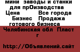 мини- заводы и станки для прОизводства › Цена ­ 100 - Все города Бизнес » Продажа готового бизнеса   . Челябинская обл.,Пласт г.